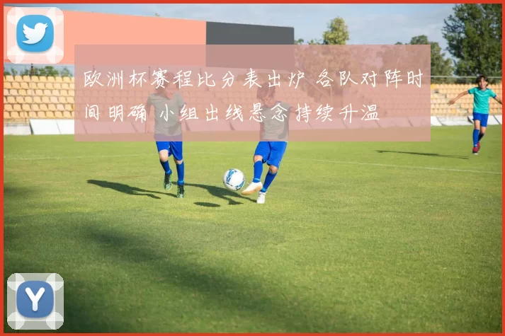 欧洲杯赛程比分表出炉 各队对阵时间明确 小组出线悬念持续升温
