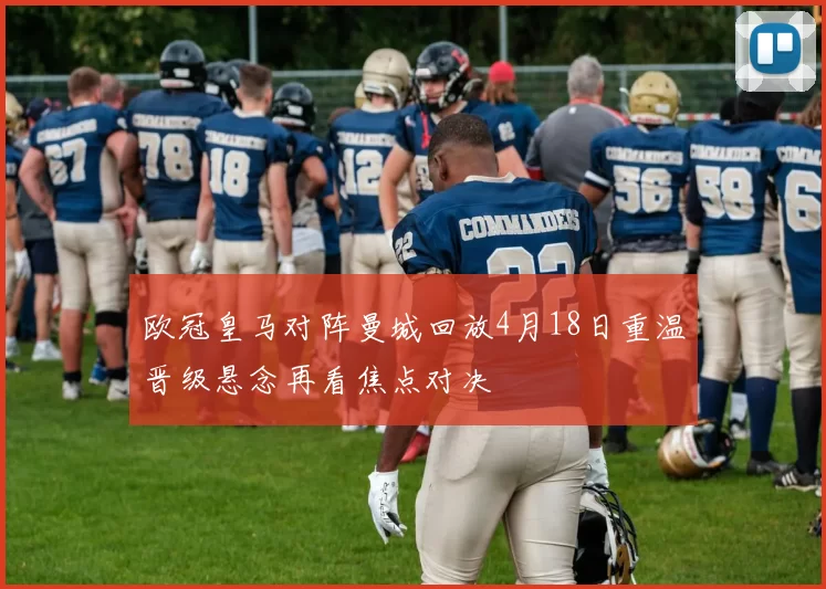 欧冠皇马对阵曼城回放4月18日重温晋级悬念再看焦点对决