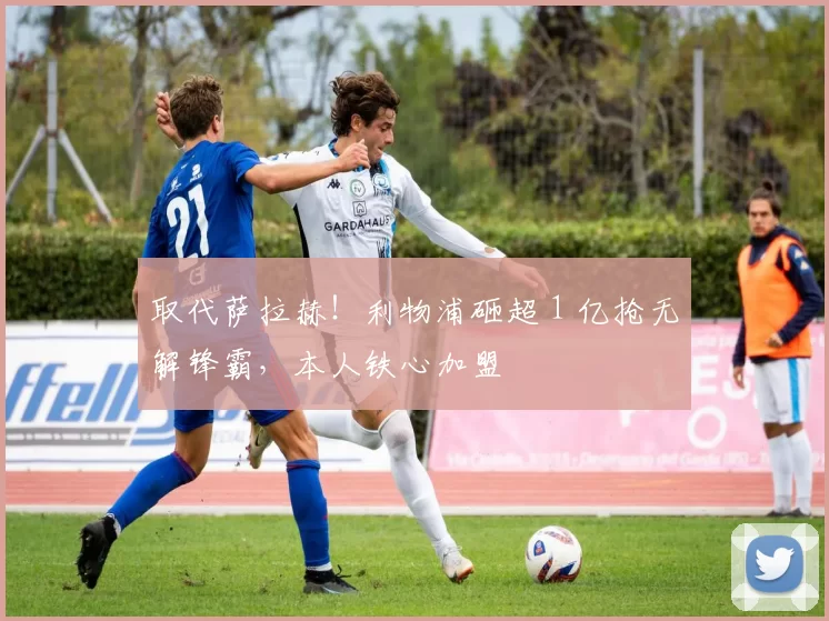 取代萨拉赫！利物浦砸超 1 亿抢无解锋霸，本人铁心加盟