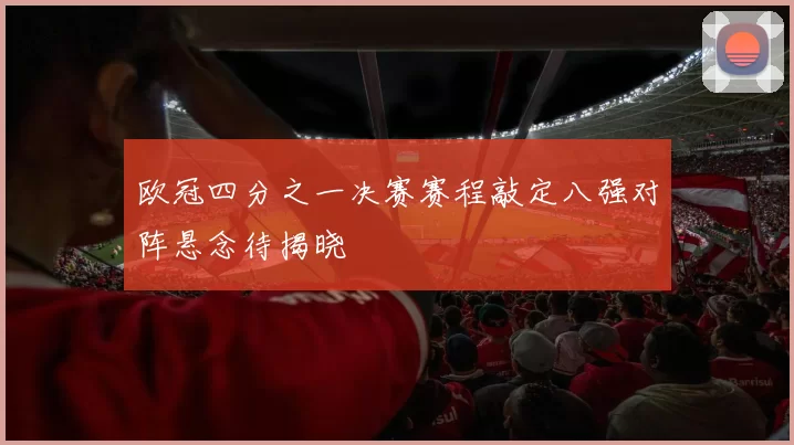 欧冠四分之一决赛赛程敲定八强对阵悬念待揭晓