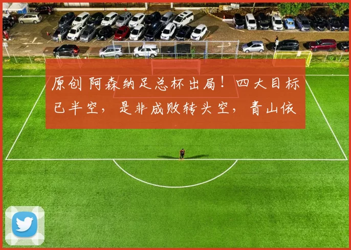 原创 阿森纳足总杯出局!四大目标已半空,是非成败转头空,青山依旧在