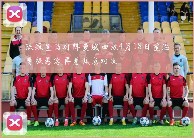 欧冠皇马对阵曼城回放4月18日重温晋级悬念再看焦点对决