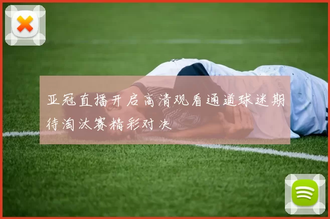亚冠直播开启高清观看通道球迷期待淘汰赛精彩对决