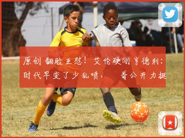 原创 翻脸互怼！艾伦硬刚亨德利：时代早变了少乱喷，囧哥公开力挺他冲冠