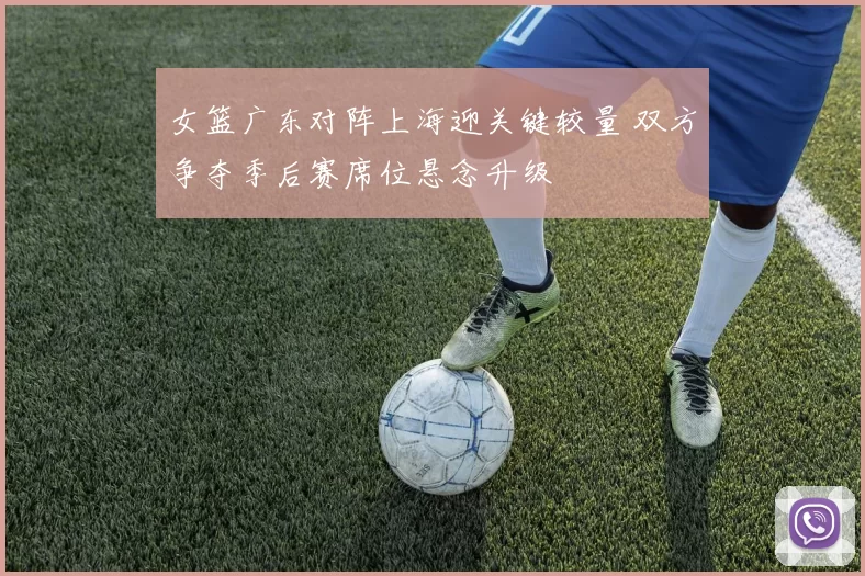 女篮广东对阵上海迎关键较量 双方争夺季后赛席位悬念升级