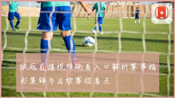 欧冠直播视频观看入口解析赛事精彩集锦与后续赛程看点