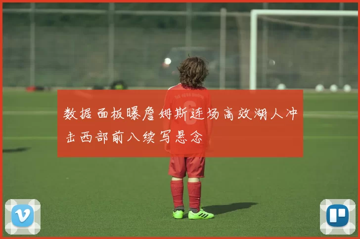 数据面板曝詹姆斯连场高效湖人冲击西部前八续写悬念