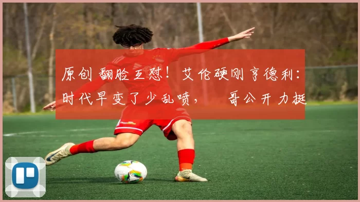 原创 翻脸互怼！艾伦硬刚亨德利：时代早变了少乱喷，囧哥公开力挺他冲冠