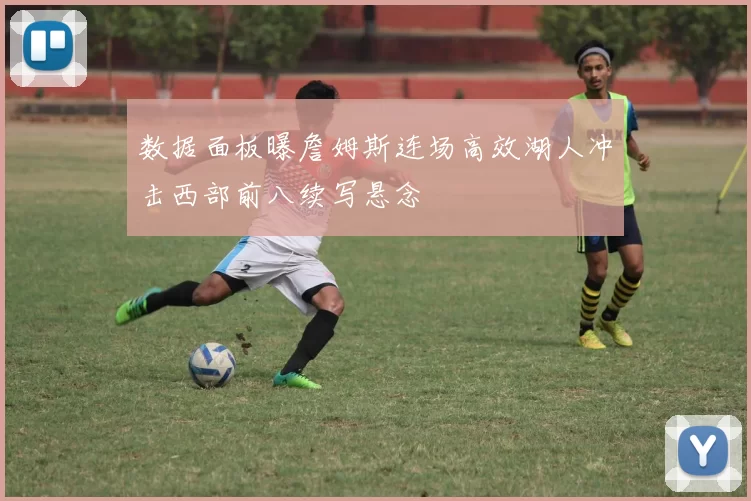 数据面板曝詹姆斯连场高效湖人冲击西部前八续写悬念