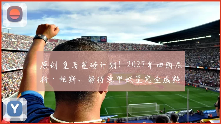 原创 皇马重磅计划!2027年回购尼科·帕斯,静待意甲妖星完全成熟!