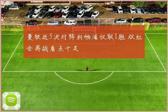 曼联近5次对阵利物浦仅取1胜 双红会再战看点十足