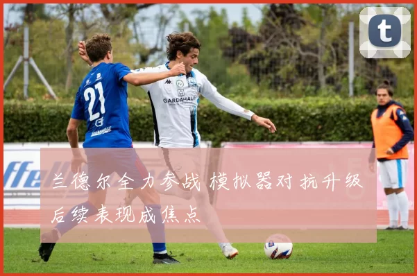 兰德尔全力参战 模拟器对抗升级 后续表现成焦点