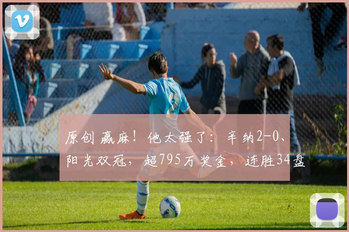 原创 赢麻！他太强了：辛纳2-0、阳光双冠，超795万奖金，连胜34盘无敌