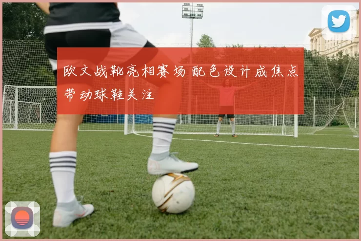 欧文战靴亮相赛场 配色设计成焦点带动球鞋关注