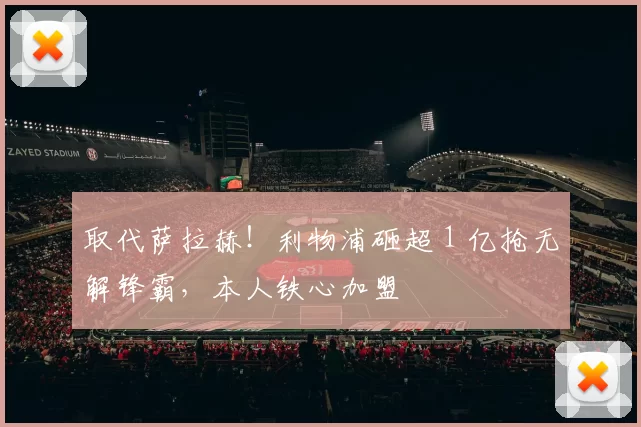 取代萨拉赫!利物浦砸超 1 亿抢无解锋霸,本人铁心加盟