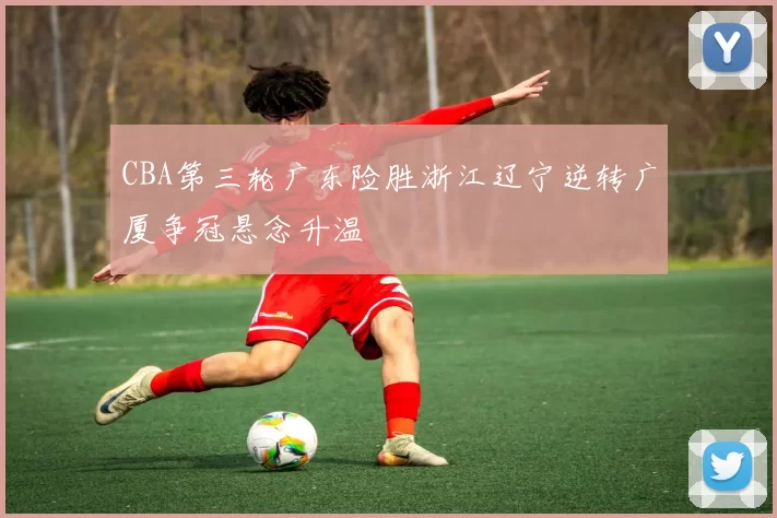 CBA第三轮广东险胜浙江辽宁逆转广厦争冠悬念升温