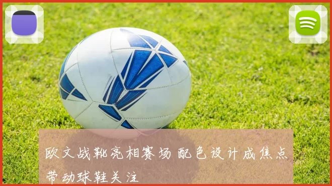 欧文战靴亮相赛场 配色设计成焦点带动球鞋关注