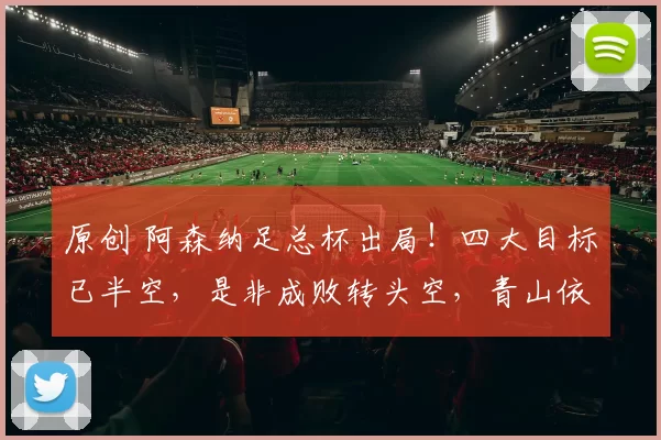 原创 阿森纳足总杯出局!四大目标已半空,是非成败转头空,青山依旧在