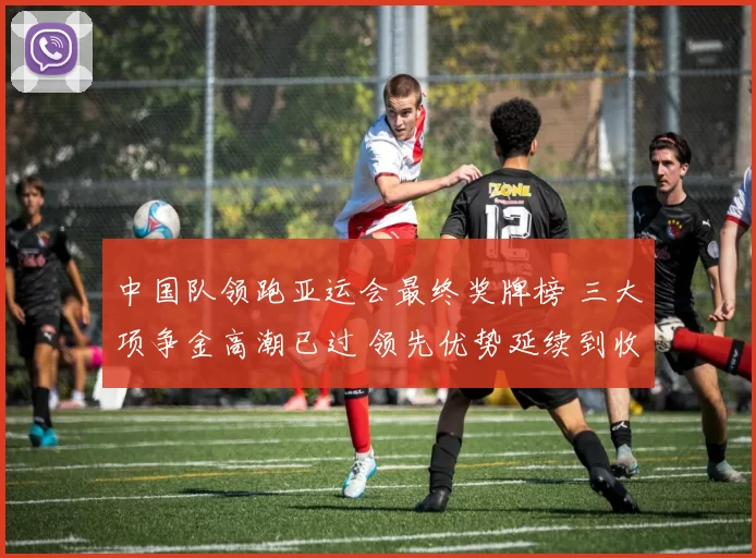 中国队领跑亚运会最终奖牌榜 三大项争金高潮已过 领先优势延续到收官