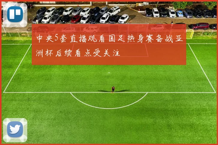 中央5套直播观看国足热身赛备战亚洲杯后续看点受关注