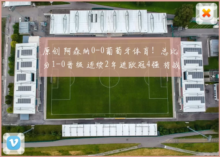 原创 阿森纳0-0葡萄牙体育！总比分1-0晋级 连续2年进欧冠4强 将战马竞