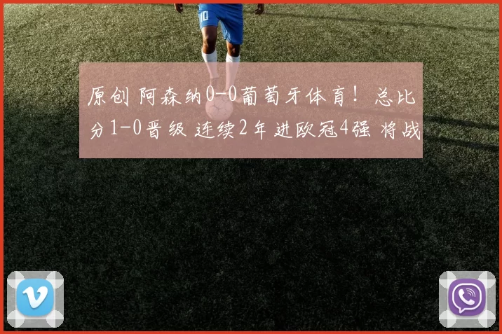 原创 阿森纳0-0葡萄牙体育！总比分1-0晋级 连续2年进欧冠4强 将战马竞